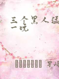 三个黑人猛躁我一晚