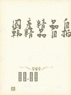 国产精品自拍日韩精品自拍