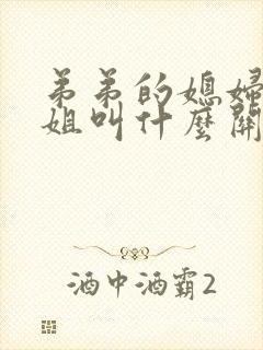 弟弟的媳妇和姐姐叫什么关系