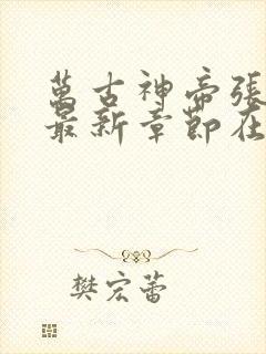 万古神帝张若尘最新章节在线