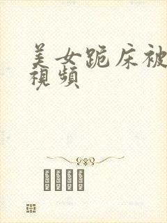 美女跪床被出水视频