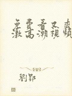 免费看又爽又刺激高潮视频