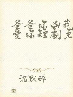 爸爸你凶我我也爱你短剧免费