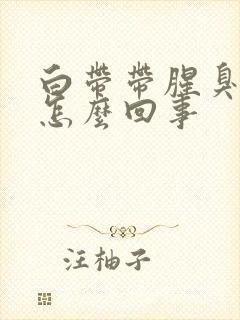 白带带腥臭味是怎么回事