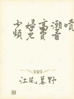 少妇高潮喷水视频免费看