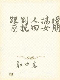 跟别人搞暧昧怎么挽回女朋友