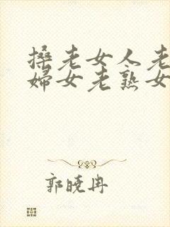 搡老女人老91妇女老熟女国产女乱…