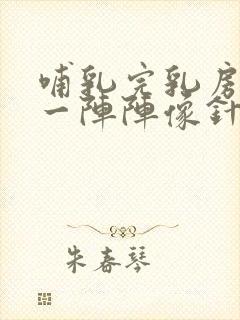 哺乳完乳房刺痛一阵阵像针扎一样