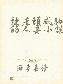 被老头威胁玩弄的人妻小说