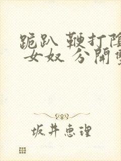 跪趴 鞭打阴部 女奴 分开双腿