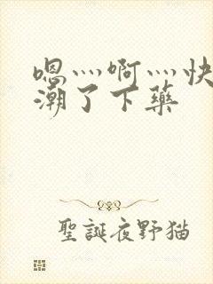嗯灬啊灬快灬高潮了下药