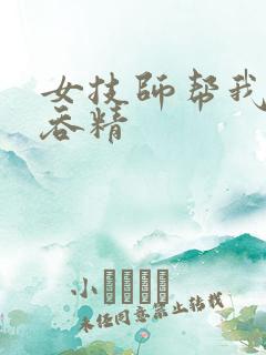 女技师帮我口爆吞精