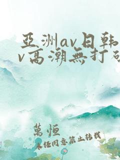 亚洲av日韩av高潮无打码