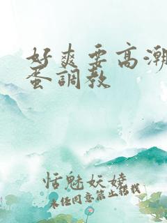 好爽要高潮了跳蛋调教