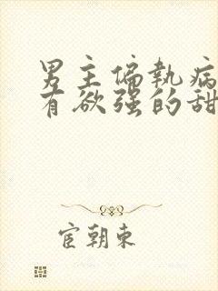 男主偏执病态占有欲强的甜宠文