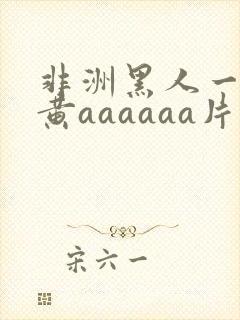 非洲黑人一级特黄aaaaaa片