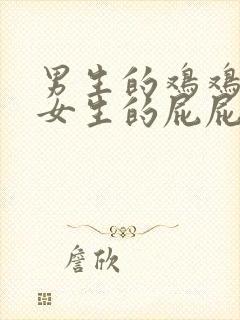 男生的鸡鸡放进女生的屁屁