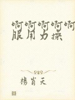 啊啊啊啊啊好舒服用力操