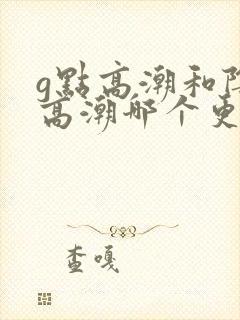 g点高潮和阴蒂高潮哪个更舒服