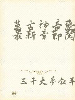 万古神帝飞天鱼最新章节阅