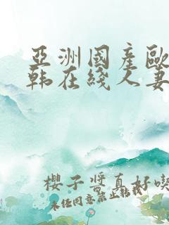 亚洲国产欧美日韩在线人妻