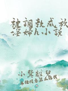 被调教成放荡小淫妇h小说