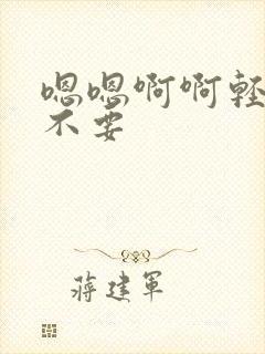 嗯嗯啊啊轻点嗯不要