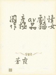 国产av剧情新作极品猫女的诱惑