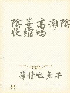 阴蒂高潮阴道会收缩吗