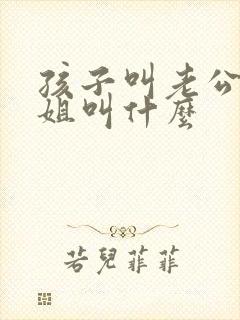 孩子叫老公的姐姐叫什么