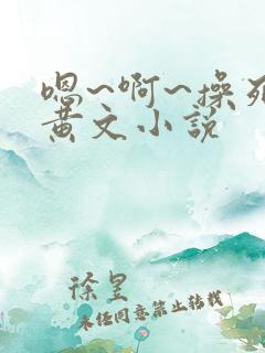 嗯~啊~操死我黄文小说