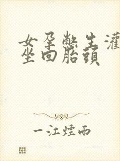 女孕憋生灌羊水坐回胎头