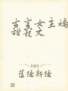 古言女主娇软的甜宠文