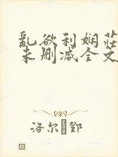 乱欲利娴庄小说未删减全文阅读笔趣阁