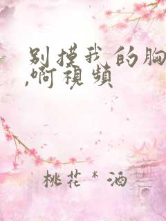 别摸我的胸,嗯,啊视频