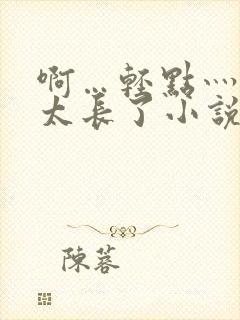 啊…轻点灬太粗太长了小说