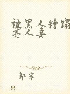 被黑人糟蹋的漂亮人妻