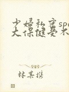 少妇私密spa大保健受不了