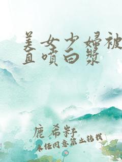 美女少妇被猛得直喷白浆