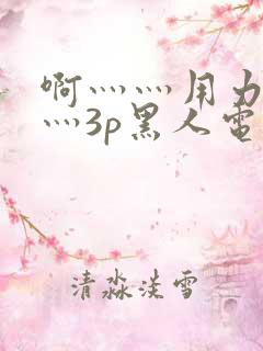 啊灬灬用力灬嗯灬3p黑人电影