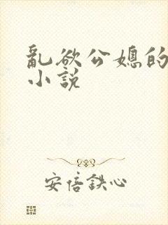 乱欲公媳的呻吟小说