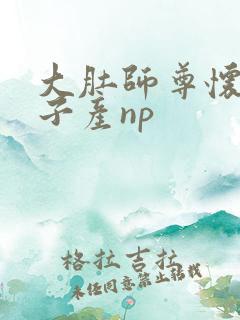 大肚师尊怀孕生子产np