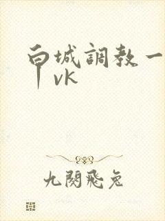 白城调教一视频丨vk