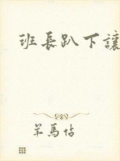 班长趴下让我操