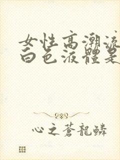 女性高潮流出的白色液体是什么