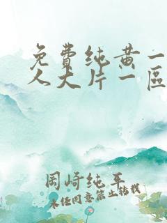 免费纯黄一级真人大片一区二区三区