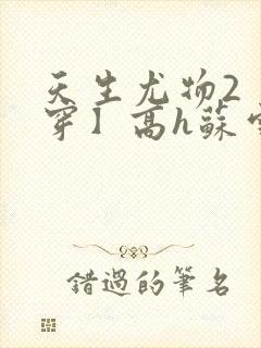 天生尤物2【快穿】高h苏雪薇