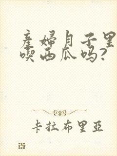 产妇月子里可以吃西瓜吗?