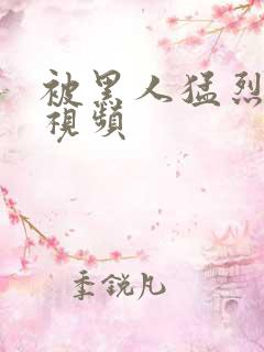 被黑人猛烈进出视频