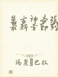 万古神帝张若尘最新章节列表最